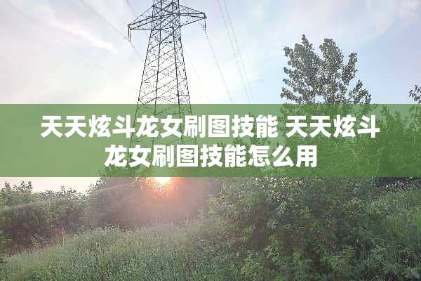 天天炫斗龙女刷图技能 天天炫斗龙女刷图技能怎么用 天天炫斗龙女刷图技能 天天炫斗龙女刷图技能怎么用