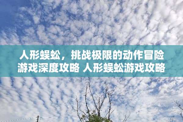 人形蜈蚣，挑战极限的动作冒险游戏深度攻略 人形蜈蚣游戏攻略