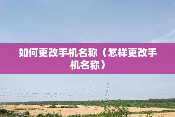 如何更改手机名称（怎样更改手机名称）