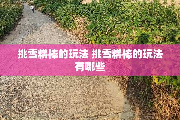 挑雪糕棒的玩法 挑雪糕棒的玩法有哪些 挑雪糕棒的玩法 挑雪糕棒的玩法有哪些