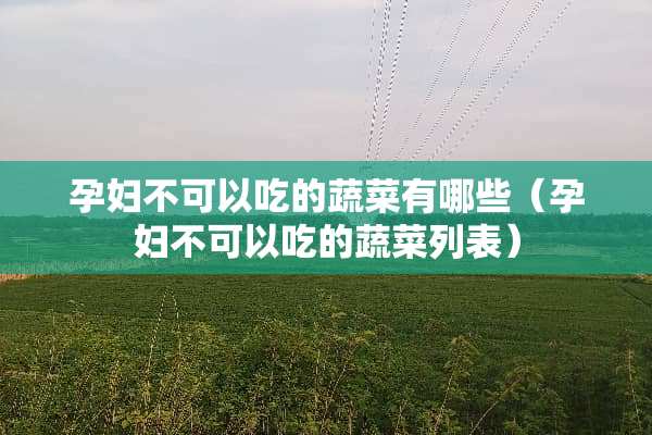 孕妇不可以吃的蔬菜有哪些（孕妇不可以吃的蔬菜列表）