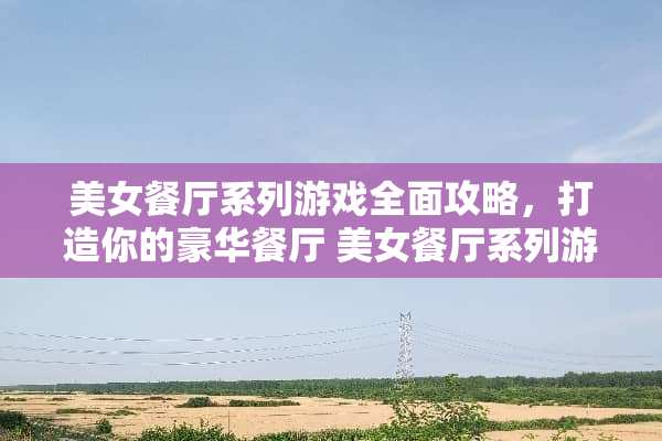 **餐厅系列游戏全面攻略,打造你的豪华餐厅**餐厅系列游戏攻略 **餐厅系列游戏全面攻略,打造你的豪华餐厅**餐厅系列游戏攻略