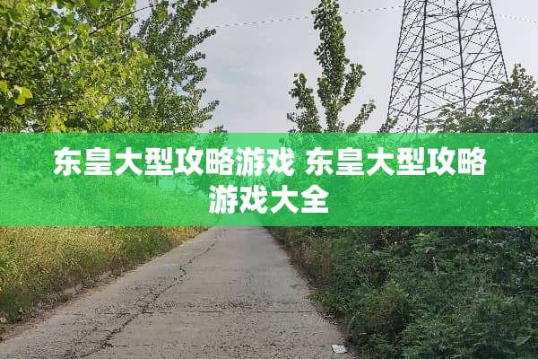 东皇大型攻略游戏 东皇大型攻略游戏大全 东皇大型攻略游戏 东皇大型攻略游戏大全