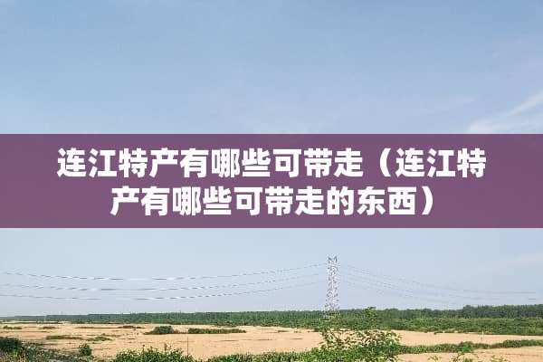 连江特产有哪些可带走(连江特产有哪些可带走的东西) 连江特产有哪些可带走(连江特产有哪些可带走的东西)