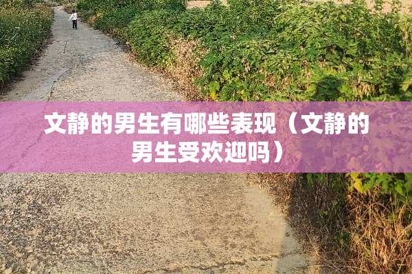 文静的男生有哪些表现(文静的男生受欢迎吗) 文静的男生有哪些表现(文静的男生受欢迎吗)