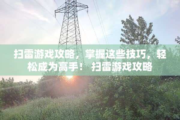 扫雷游戏攻略，掌握这些技巧，轻松成为高手！ 扫雷游戏攻略