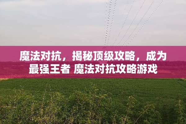 魔法对抗,揭秘**攻略,成为最强王者 魔法对抗攻略游戏 魔法对抗,揭秘**攻略,成为最强王者 魔法对抗攻略游戏