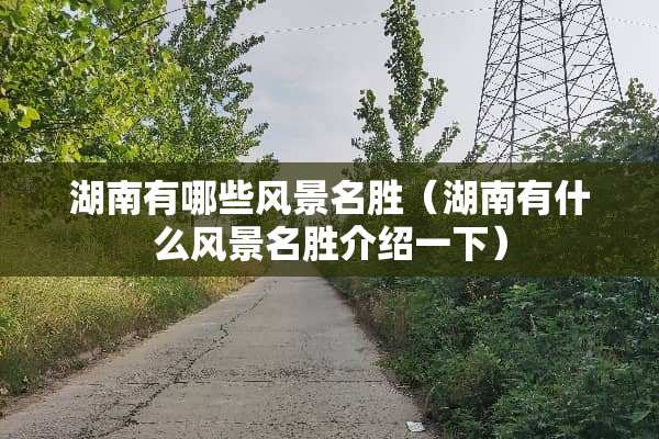 湖南有哪些风景名胜(湖南有什么风景名胜介绍一下) 湖南有哪些风景名胜(湖南有什么风景名胜介绍一下)