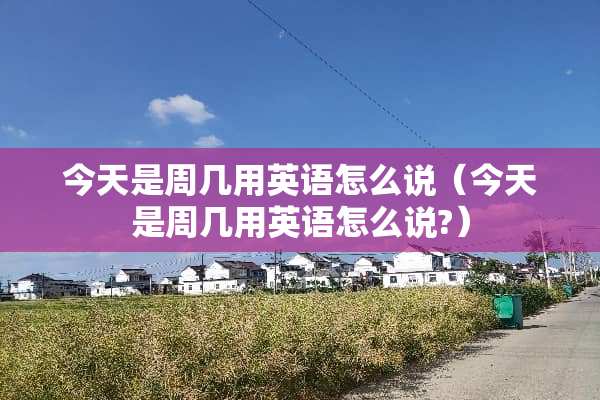 今天是周几用英语怎么说(今天是周几用英语怎么说?) 今天是周几用英语怎么说(今天是周几用英语怎么说?)