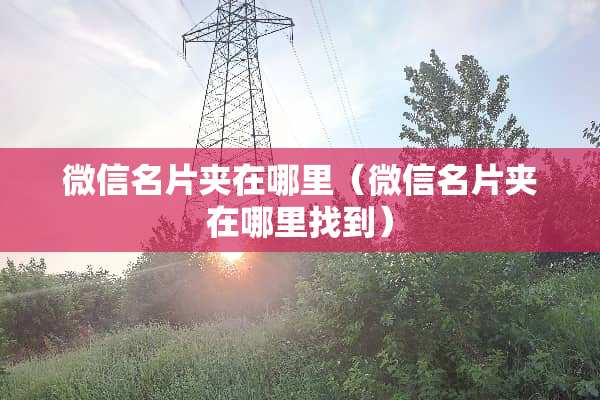 微信名片夹在哪里(微信名片夹在***到) 微信名片夹在哪里(微信名片夹在***到)