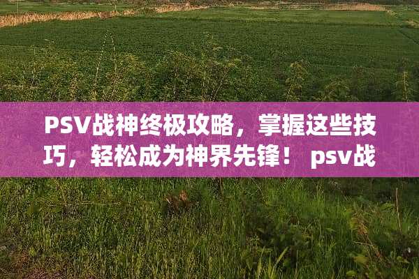 PSV战神终极攻略,掌握这些技巧,轻松成为神界先锋! psv战神攻略 PSV战神终极攻略,掌握这些技巧,轻松成为神界先锋! psv战神攻略