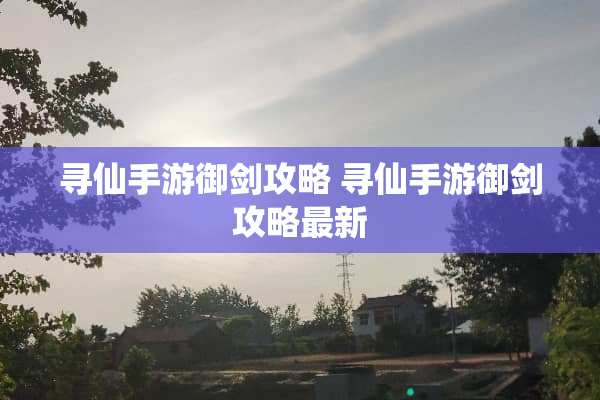 寻仙手游御剑攻略 寻仙手游御剑攻略最新 寻仙手游御剑攻略 寻仙手游御剑攻略最新