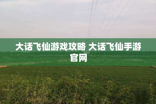 大话飞仙游戏攻略 大话飞仙手游官网 大话飞仙游戏攻略 大话飞仙手游官网