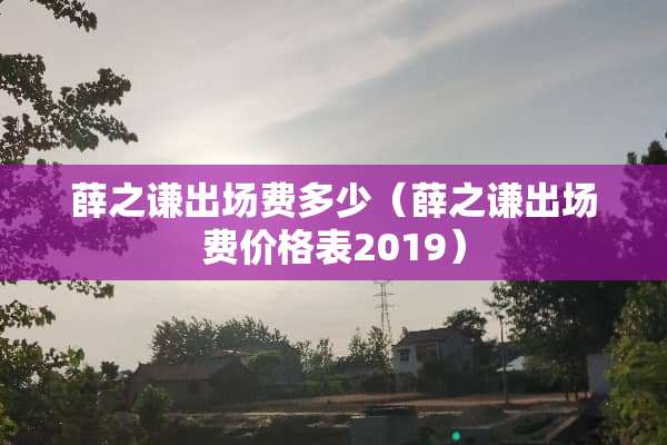 薛之谦出场费多少(薛之谦出场费价格表2019) 薛之谦出场费多少(薛之谦出场费价格表2019)