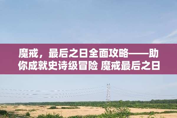 魔戒,最后之日全面攻略——助你成就史诗级冒险 魔戒最后之日攻略 魔戒,最后之日全面攻略——助你成就史诗级冒险 魔戒最后之日攻略