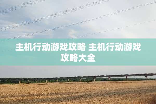 主机行动游戏攻略 主机行动游戏攻略大全 主机行动游戏攻略 主机行动游戏攻略大全