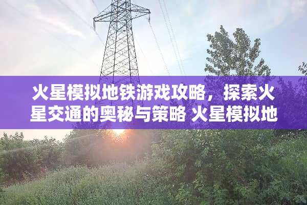 火星模拟地铁游戏攻略,探索火星交通的奥秘与策略 火星模拟地铁游戏攻略图 火星模拟地铁游戏攻略,探索火星交通的奥秘与策略 火星模拟地铁游戏攻略图