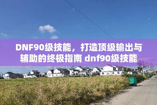 DNF90级技能,打造**输出与辅助的终极指南 dnf90级技能 DNF90级技能,打造**输出与辅助的终极指南 dnf90级技能