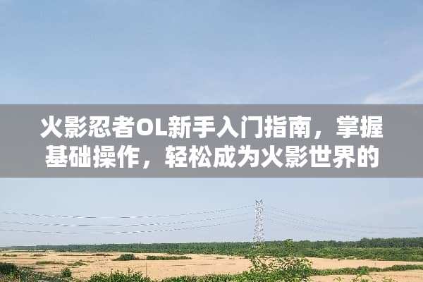 火影忍者OL新手入门指南,掌握基础操作,轻松成为火影世界的一员 火影忍者ol新手攻略 火影忍者OL新手入门指南,掌握基础操作,轻松成为火影世界的一员 火影忍者ol新手攻略