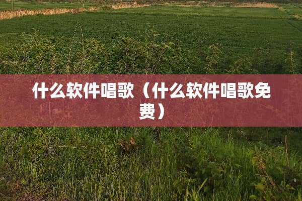 什么软件唱歌(什么软件唱歌免费) 什么软件唱歌(什么软件唱歌免费)
