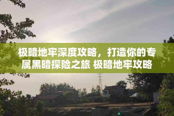极暗地牢深度攻略,打造你的专属黑暗探险之旅 极暗地牢攻略 极暗地牢深度攻略,打造你的专属黑暗探险之旅 极暗地牢攻略