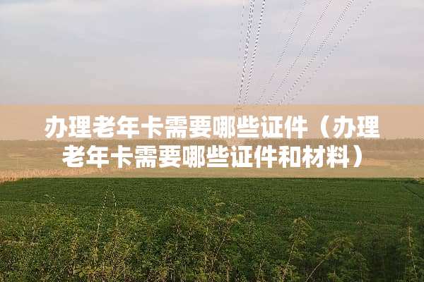 办理老年卡需要哪些**(办理老年卡需要哪些**和材料) 办理老年卡需要哪些**(办理老年卡需要哪些**和材料)
