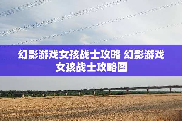幻影游戏女孩战士攻略 幻影游戏女孩战士攻略图 幻影游戏女孩战士攻略 幻影游戏女孩战士攻略图