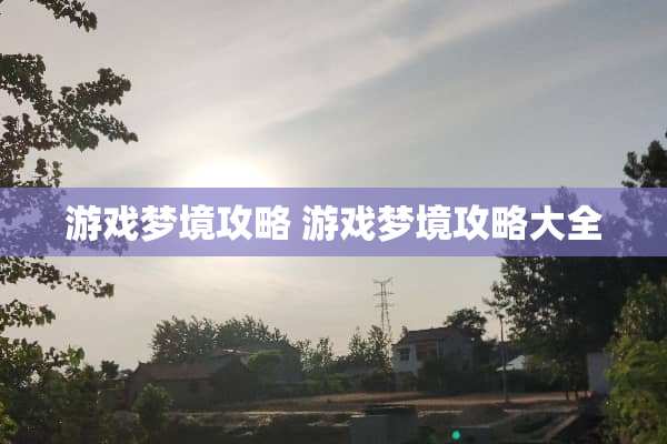 游戏梦境攻略 游戏梦境攻略大全 游戏梦境攻略 游戏梦境攻略大全