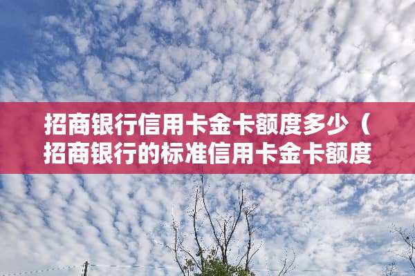 招商银行***金卡额度多少（招商银行的标准***金卡额度）