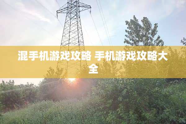 混手机游戏攻略 手机游戏攻略大全 混手机游戏攻略 手机游戏攻略大全