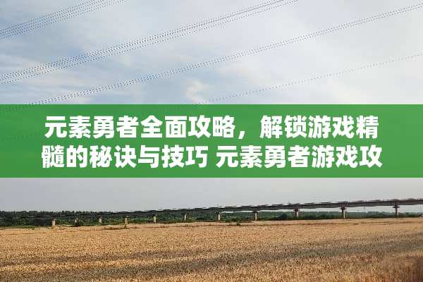 元素勇者全面攻略,解锁游戏精髓的秘诀与技巧 元素勇者游戏攻略大全 元素勇者全面攻略,解锁游戏精髓的秘诀与技巧 元素勇者游戏攻略大全
