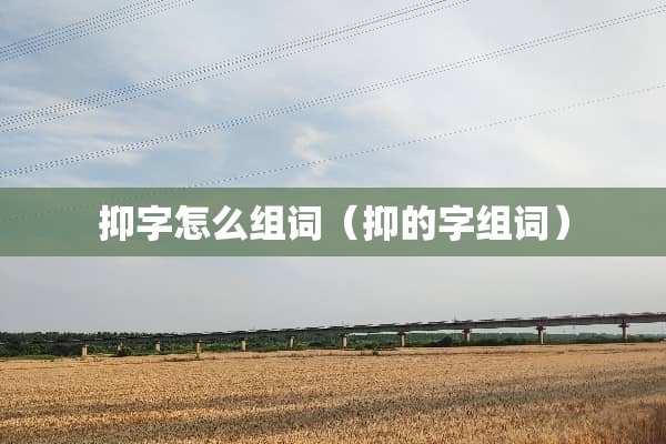 抑字怎么组词(抑的字组词) 抑字怎么组词(抑的字组词)