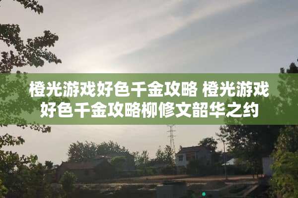 橙光游戏**千金攻略 橙光游戏**千金攻略柳修文韶华之约 橙光游戏**千金攻略 橙光游戏**千金攻略柳修文韶华之约