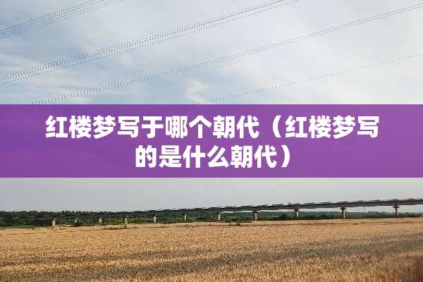 红楼梦写于哪个朝代(红楼梦写的是什么朝代) 红楼梦写于哪个朝代(红楼梦写的是什么朝代)
