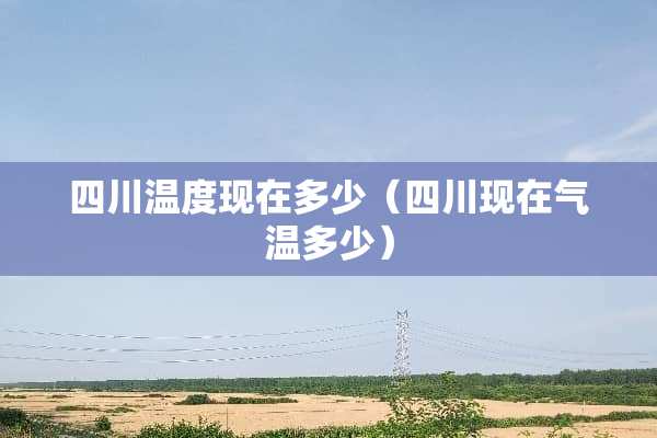 四川温度现在多少(四川现在气温多少) 四川温度现在多少(四川现在气温多少)