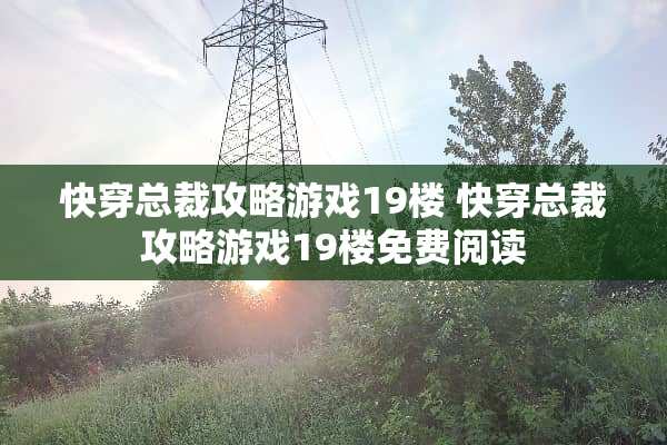 快穿总裁攻略游戏19楼 快穿总裁攻略游戏19楼免费阅读 快穿总裁攻略游戏19楼 快穿总裁攻略游戏19楼免费阅读