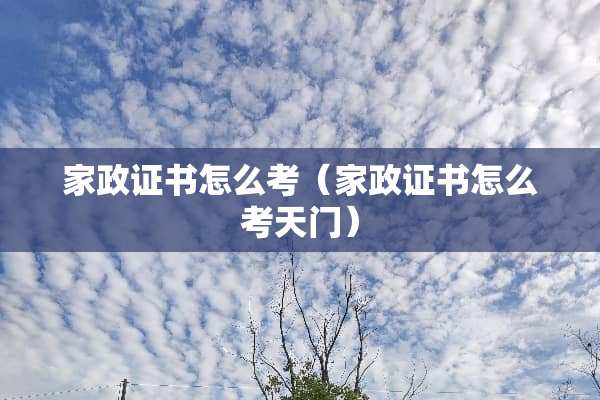 家政证书怎么考(家政证书怎么考天门) 家政证书怎么考(家政证书怎么考天门)