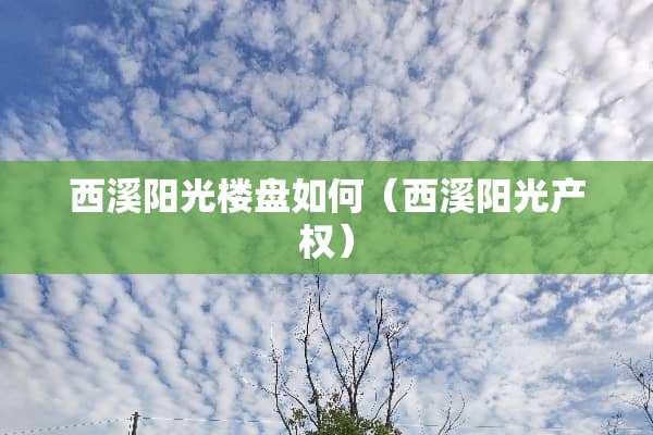 西溪阳光楼盘如何(西溪阳光产权) 西溪阳光楼盘如何(西溪阳光产权)