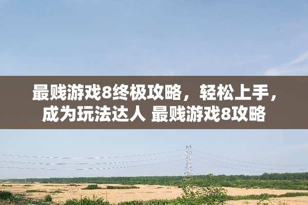 最贱游戏8终极攻略,轻松上手,成为玩法达人 最贱游戏8攻略 最贱游戏8终极攻略,轻松上手,成为玩法达人 最贱游戏8攻略
