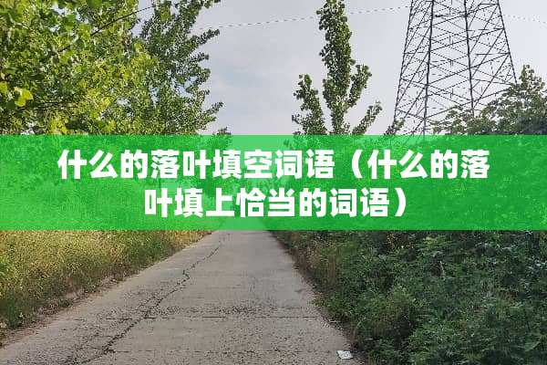 什么的落叶填空词语(什么的落叶填上恰当的词语) 什么的落叶填空词语(什么的落叶填上恰当的词语)