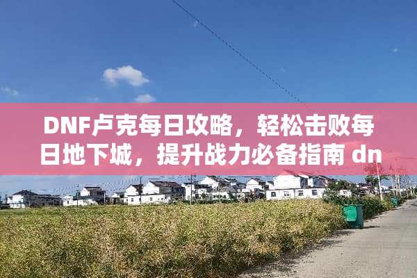 DNF卢克每日攻略,轻松击败每日**城,提升战力必备指南 dnf卢克每日攻略 DNF卢克每日攻略,轻松击败每日**城,提升战力必备指南 dnf卢克每日攻略