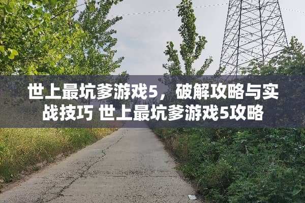 世上最坑爹游戏5,**攻略与实战技巧 世上最坑爹游戏5攻略 世上最坑爹游戏5,**攻略与实战技巧 世上最坑爹游戏5攻略