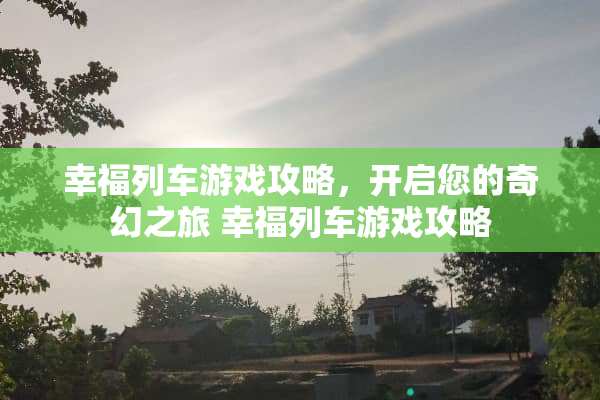 幸福列车游戏攻略,开启您的奇幻之旅 幸福列车游戏攻略 幸福列车游戏攻略,开启您的奇幻之旅 幸福列车游戏攻略