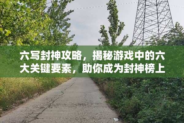 六写封神攻略,揭秘游戏中的六大关键要素,助你成为封神榜上的传奇人物 六写封神攻略 六写封神攻略,揭秘游戏中的六大关键要素,助你成为封神榜上的传奇人物 六写封神攻略