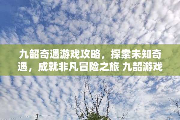 九韶奇遇游戏攻略,探索未知奇遇,成就非凡冒险之旅 九韶游戏攻略奇遇 九韶奇遇游戏攻略,探索未知奇遇,成就非凡冒险之旅 九韶游戏攻略奇遇