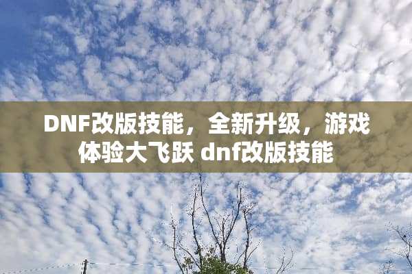 DNF改版技能,全新升级,游戏体验大飞跃 dnf改版技能 DNF改版技能,全新升级,游戏体验大飞跃 dnf改版技能