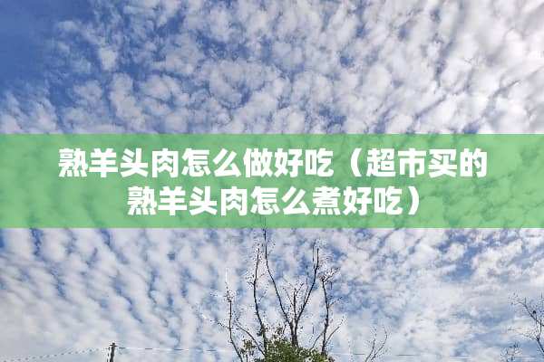 熟羊头肉怎么做好吃(超市买的熟羊头肉怎么煮好吃) 熟羊头肉怎么做好吃(超市买的熟羊头肉怎么煮好吃)