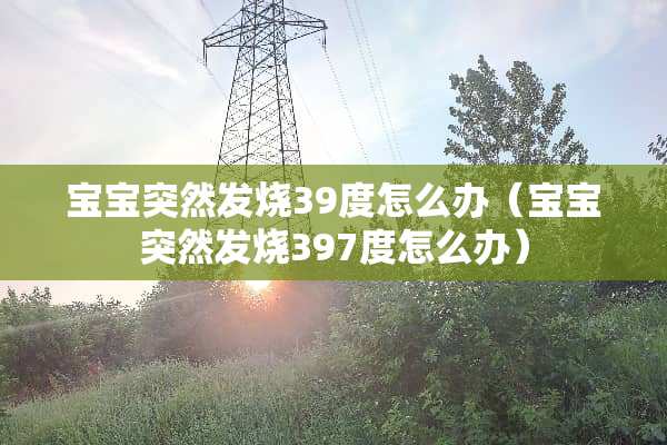 宝宝突然发烧39度怎么办(宝宝突然发烧397度怎么办) 宝宝突然发烧39度怎么办(宝宝突然发烧397度怎么办)