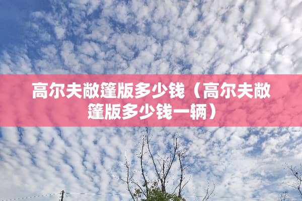 高尔夫敞篷版多少钱(高尔夫敞篷版多少钱一辆) 高尔夫敞篷版多少钱(高尔夫敞篷版多少钱一辆)