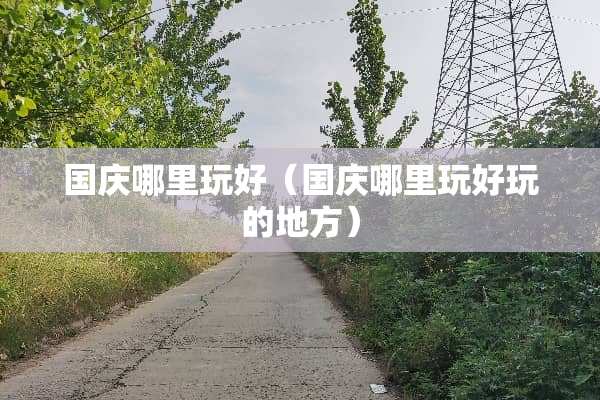 国庆哪里玩好(国庆哪里玩好玩的地方) 国庆哪里玩好(国庆哪里玩好玩的地方)